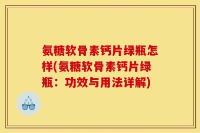 氨糖软骨素钙片绿瓶怎样(氨糖软骨素钙片绿瓶：功效与用法详解)