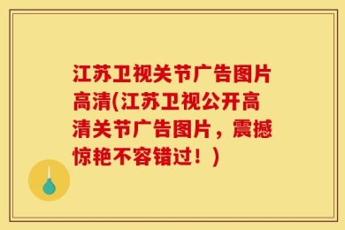 江苏卫视关节广告图片高清(江苏卫视公开高清关节广告图片，震撼惊艳不容错过！)