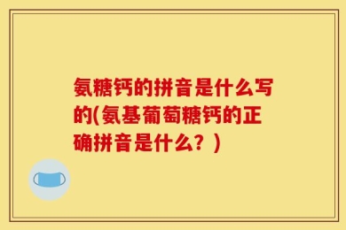 氨糖钙的拼音是什么写的(氨基葡萄糖钙的正确拼音是什么？)
