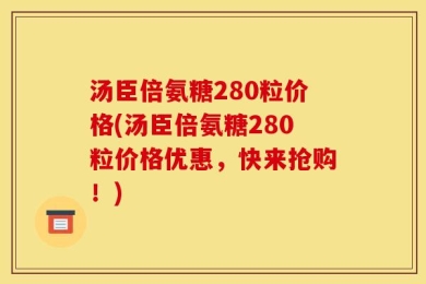 汤臣倍氨糖280粒价格(汤臣倍氨糖280粒价格优惠，快来抢购！)