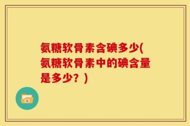 氨糖软骨素含碘多少(氨糖软骨素中的碘含量是多少？)