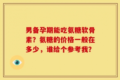 男备孕期能吃氨糖软骨素？氨糖的价格一般在多少，谁给个参考我？