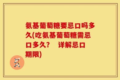 氨基葡萄糖要忌口吗多久(吃氨基葡萄糖需忌口多久？  详解忌口期限)