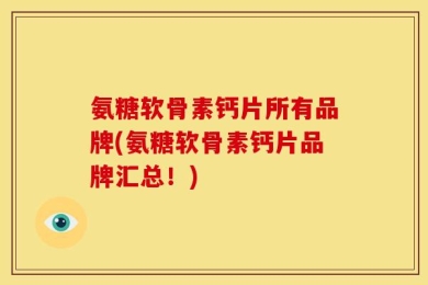 氨糖软骨素钙片所有品牌(氨糖软骨素钙片品牌汇总！)