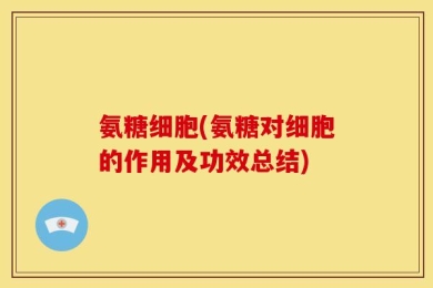 氨糖细胞(氨糖对细胞的作用及功效总结)