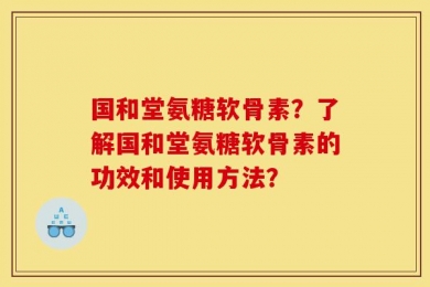 国和堂氨糖软骨素？了解国和堂氨糖软骨素的功效和使用方法？