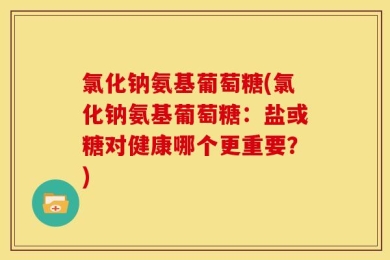 氯化钠氨基葡萄糖(氯化钠氨基葡萄糖：盐或糖对健康哪个更重要？)