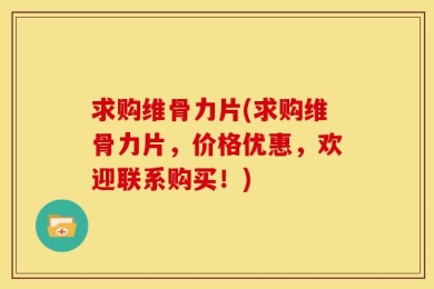 求购维骨力片(求购维骨力片，价格优惠，欢迎联系购买！)