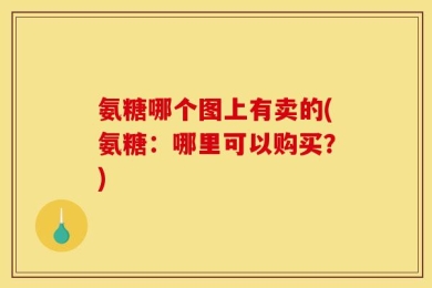 氨糖哪个图上有卖的(氨糖：哪里可以购买？)