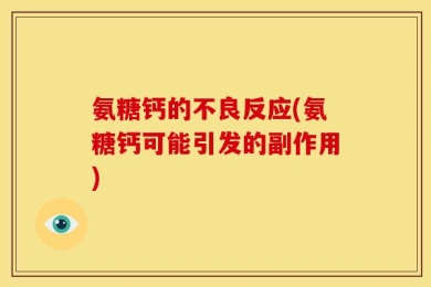 氨糖钙的不良反应(氨糖钙可能引发的副作用)