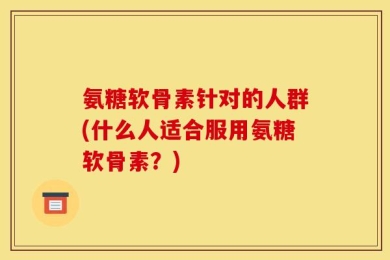 氨糖软骨素针对的人群(什么人适合服用氨糖软骨素？)