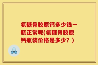 氨糖骨胶原钙多少钱一瓶正常呢(氨糖骨胶原钙瓶装价格是多少？)