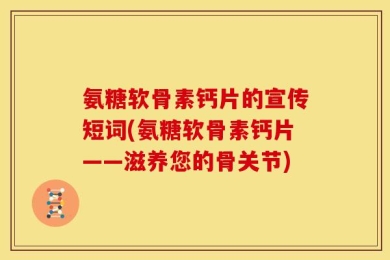 氨糖软骨素钙片的宣传短词(氨糖软骨素钙片——滋养您的骨关节)