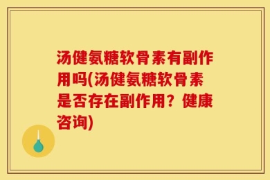 汤健氨糖软骨素有副作用吗(汤健氨糖软骨素是否存在副作用？健康咨询)
