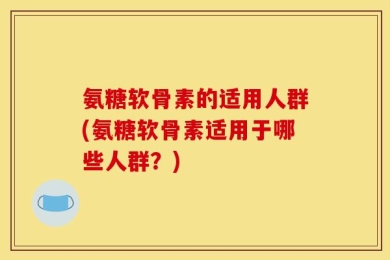 氨糖软骨素的适用人群(氨糖软骨素适用于哪些人群？)