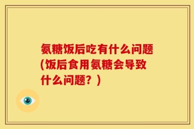 氨糖饭后吃有什么问题(饭后食用氨糖会导致什么问题？)