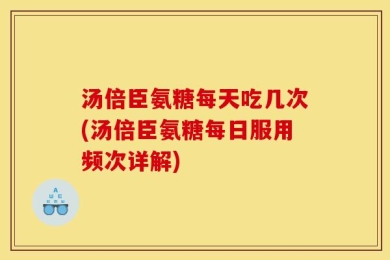 汤倍臣氨糖每天吃几次(汤倍臣氨糖每日服用频次详解)