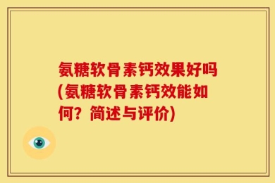 氨糖软骨素钙效果好吗(氨糖软骨素钙效能如何？简述与评价)