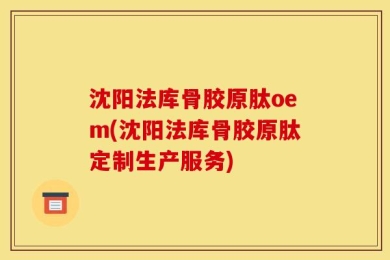 沈阳法库骨胶原肽oem(沈阳法库骨胶原肽定制生产服务)