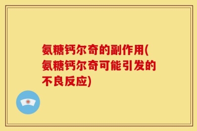氨糖钙尔奇的副作用(氨糖钙尔奇可能引发的不良反应)