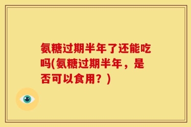 氨糖过期半年了还能吃吗(氨糖过期半年，是否可以食用？)