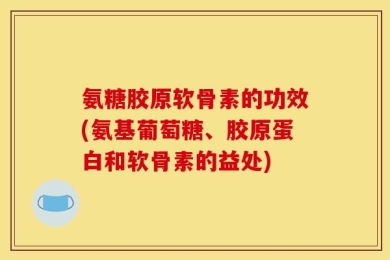 氨糖胶原软骨素的功效(氨基葡萄糖、胶原蛋白和软骨素的益处)