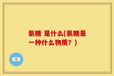 氨糖 是什么(氨糖是一种什么物质？)