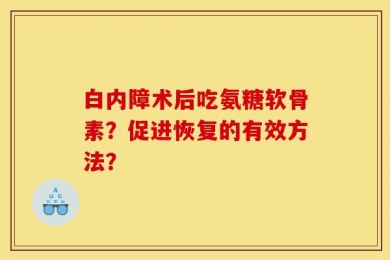 白内障术后吃氨糖软骨素？促进恢复的有效方法？