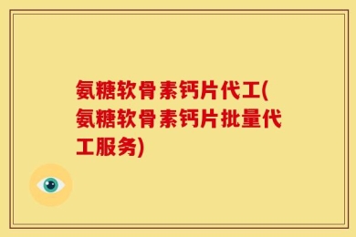 氨糖软骨素钙片代工(氨糖软骨素钙片批量代工服务)