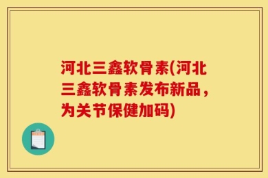 河北三鑫软骨素(河北三鑫软骨素发布新品，为关节保健加码)
