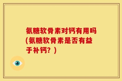 氨糖软骨素对钙有用吗(氨糖软骨素是否有益于补钙？)