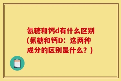 氨糖和钙d有什么区别(氨糖和钙D：这两种成分的区别是什么？)