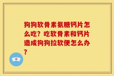 狗狗软骨素氨糖钙片怎么吃？吃软骨素和钙片造成狗狗拉软便怎么办？