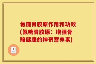 氨糖骨胶原作用和功效(氨糖骨胶原：增强骨骼健康的神奇营养素)