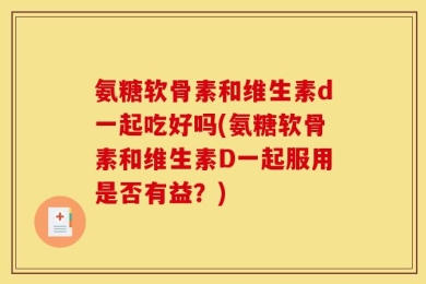 氨糖软骨素和维生素d一起吃好吗(氨糖软骨素和维生素D一起服用是否有益？)