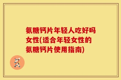 氨糖钙片年轻人吃好吗女性(适合年轻女性的氨糖钙片使用指南)