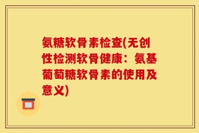 氨糖软骨素检查(无创性检测软骨健康：氨基葡萄糖软骨素的使用及意义)