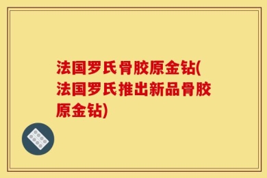 法国罗氏骨胶原金钻(法国罗氏推出新品骨胶原金钻)