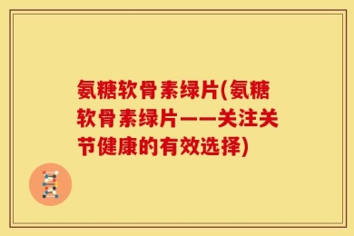 氨糖软骨素绿片(氨糖软骨素绿片——关注关节健康的有效选择)