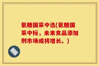 氨糖国采中选(氨糖国采中标，未来食品添加剂市场或将增长。)