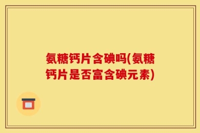 氨糖钙片含碘吗(氨糖钙片是否富含碘元素)