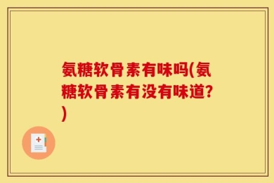 氨糖软骨素有味吗(氨糖软骨素有没有味道？)