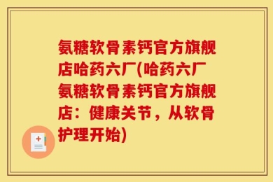 氨糖软骨素钙官方旗舰店哈药六厂(哈药六厂氨糖软骨素钙官方旗舰店：健康关节，从软骨护理开始)
