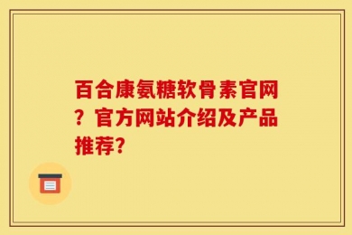 百合康氨糖软骨素官网？官方网站介绍及产品推荐？