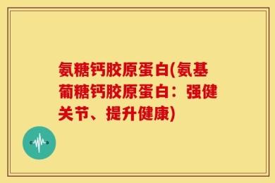 氨糖钙胶原蛋白(氨基葡糖钙胶原蛋白：强健关节、提升健康)