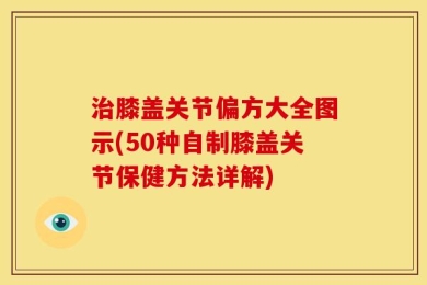 治膝盖关节偏方大全图示(50种自制膝盖关节保健方法详解)