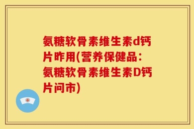 氨糖软骨素维生素d钙片昨用(营养保健品：氨糖软骨素维生素D钙片问市)