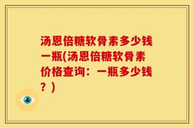汤恩倍糖软骨素多少钱一瓶(汤恩倍糖软骨素价格查询：一瓶多少钱？)