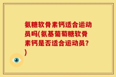 氨糖软骨素钙适合运动员吗(氨基葡萄糖软骨素钙是否适合运动员？)
