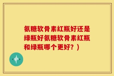 氨糖软骨素红瓶好还是绿瓶好氨糖软骨素红瓶和绿瓶哪个更好？)